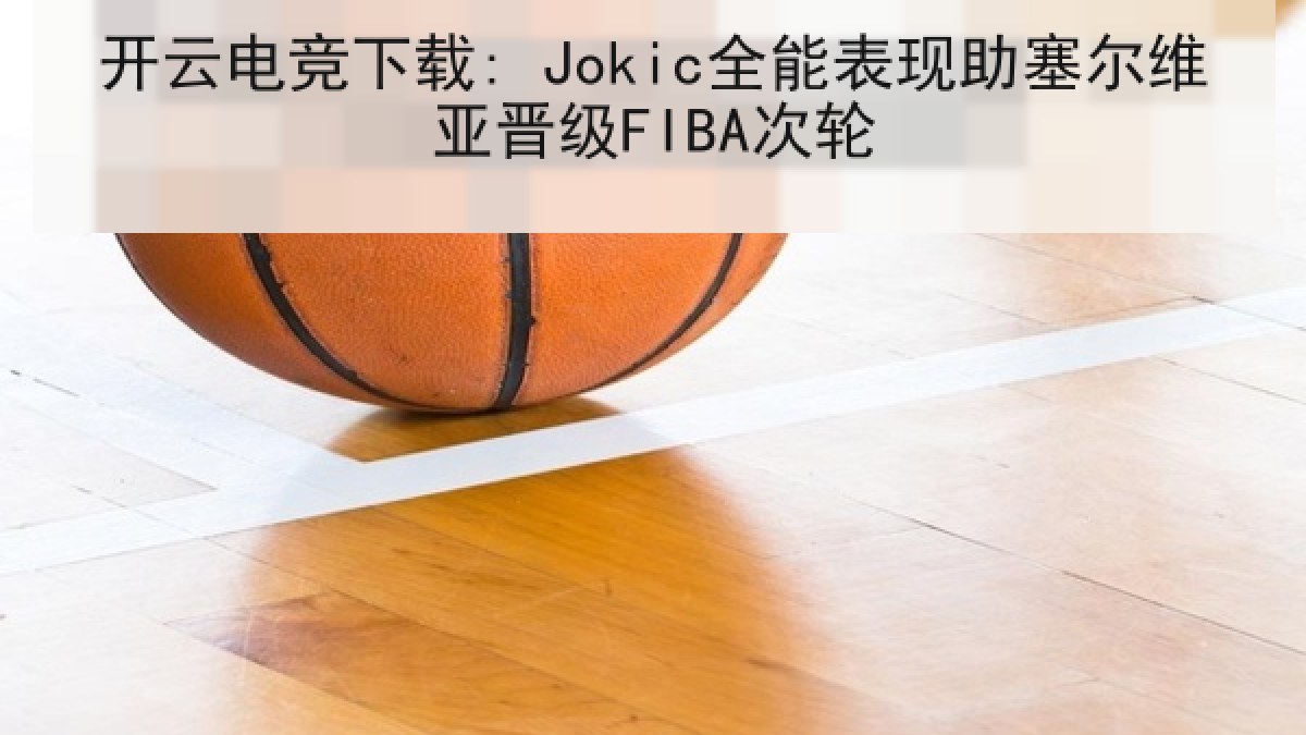 开云电竞下载: Jokic全能表现助塞尔维亚晋级FIBA次轮 开云电竞下载: Jokic全能表现助塞尔维亚晋级FIBA次轮