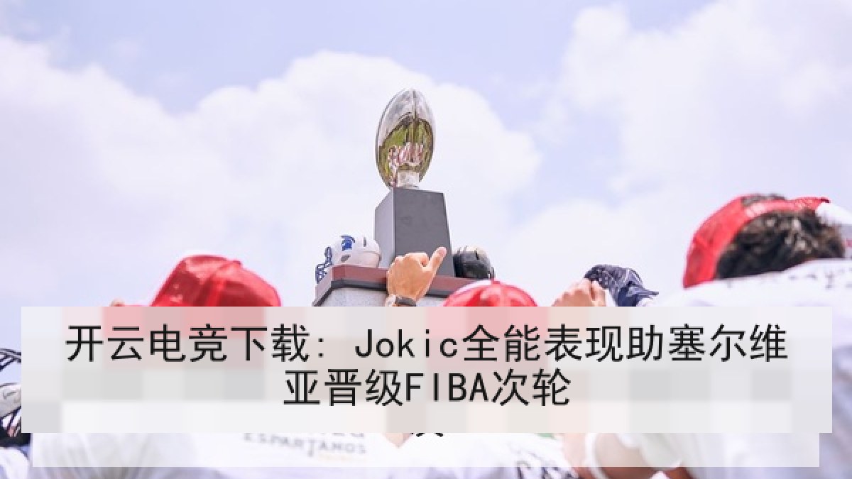 开云电竞下载: Jokic全能表现助塞尔维亚晋级FIBA次轮 开云电竞下载: Jokic全能表现助塞尔维亚晋级FIBA次轮