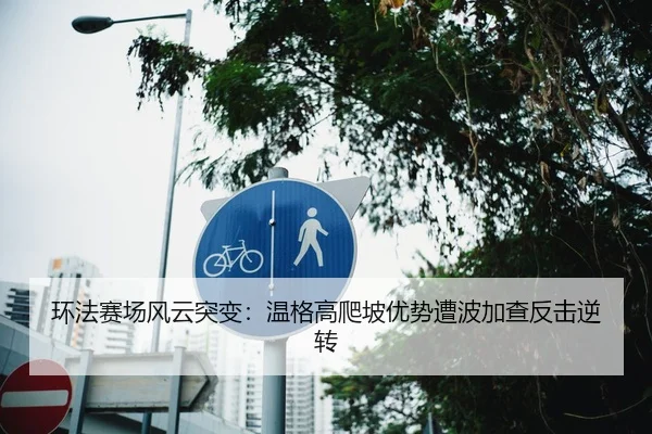 环法赛场风云突变：温格高爬坡优势遭波加查反击逆转