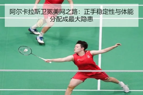 阿尔卡拉斯卫冕美网之路：正手稳定性与体能分配成最大隐患