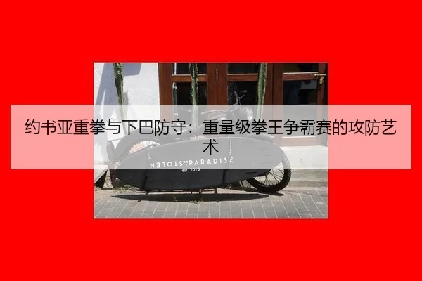 约书亚重拳与下巴防守：重量级拳王争霸赛的攻防艺术