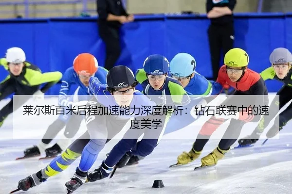莱尔斯百米后程加速能力深度解析：钻石联赛中的速度美学