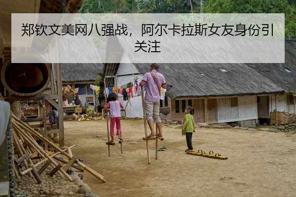 郑钦文美网八强战，阿尔卡拉斯女友身份引关注