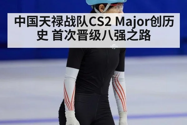 中国天禄战队CS2 Major创历史 首次晋级八强之路