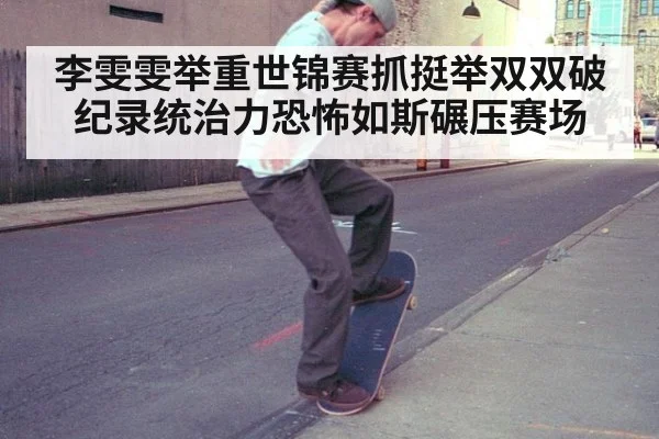 李雯雯举重世锦赛抓挺举双双破纪录统治力恐怖如斯碾压赛场