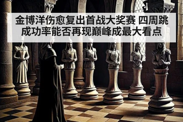 金博洋伤愈复出首战大奖赛 四周跳成功率能否再现巅峰成最大看点