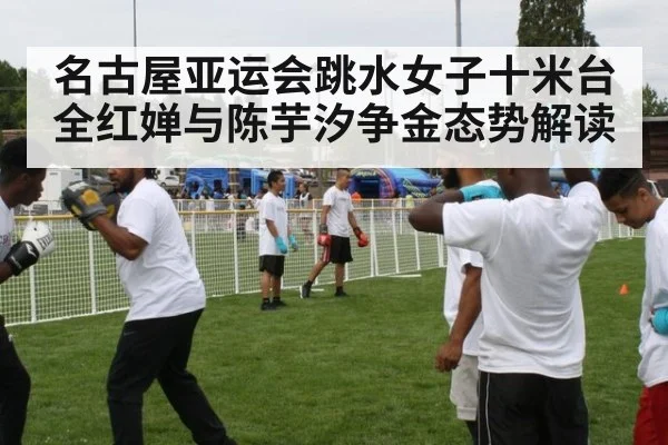 名古屋亚运会跳水女子十米台全红婵与陈芋汐争金态势解读