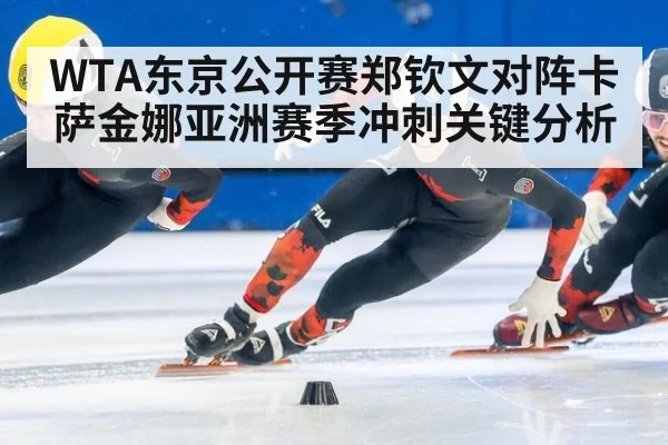 WTA东京公开赛郑钦文对阵卡萨金娜亚洲赛季冲刺关键分析